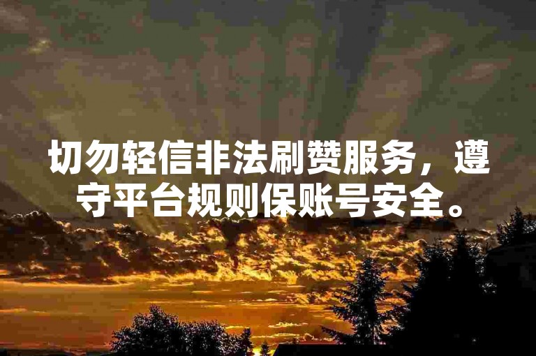 切勿轻信非法刷赞服务，遵守平台规则保账号安全。