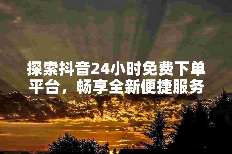探索抖音24小时免费下单平台，畅享全新便捷服务体验！