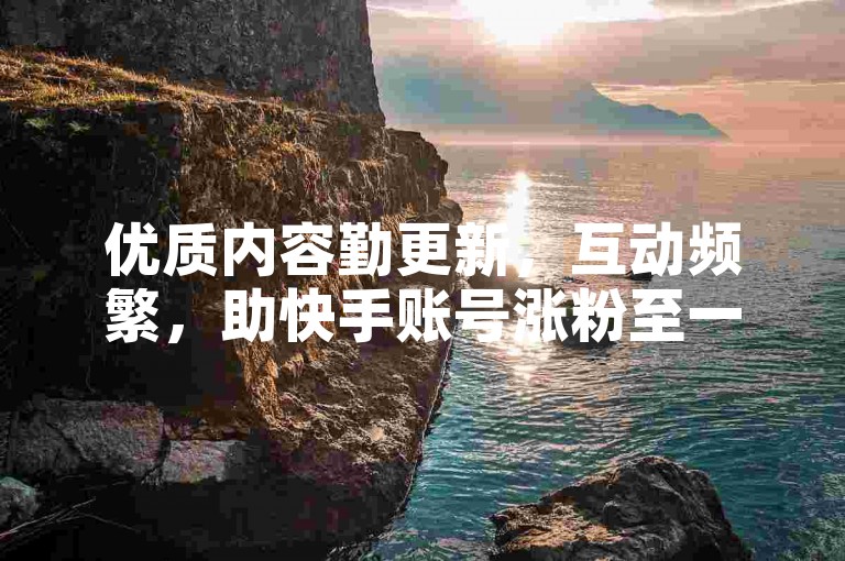 优质内容勤更新，互动频繁，助快手账号涨粉至一万。