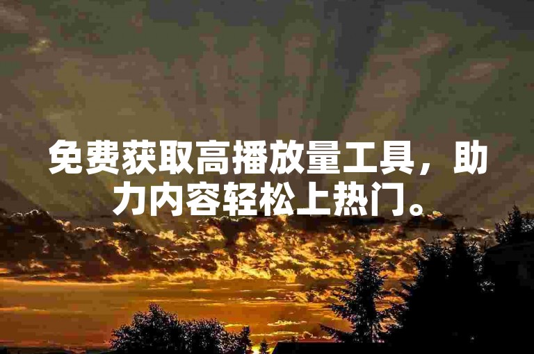 免费获取高播放量工具，助力内容轻松上热门。