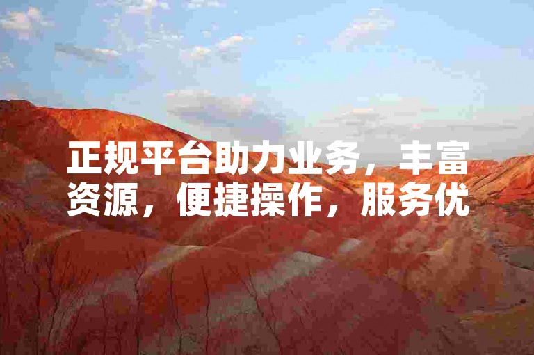 正规平台助力业务，丰富资源，便捷操作，服务优质体验佳。