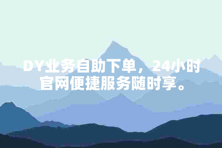 DY业务自助下单，24小时官网便捷服务随时享。