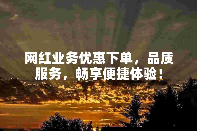 网红业务优惠下单，品质服务，畅享便捷体验！