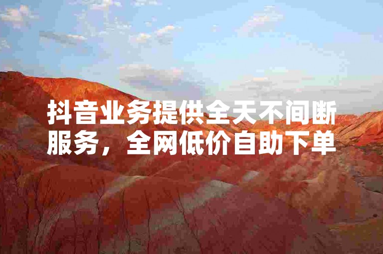 抖音业务提供全天不间断服务，全网低价自助下单平台。