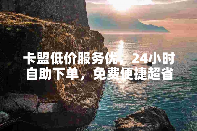 卡盟低价服务优，24小时自助下单，免费便捷超省心