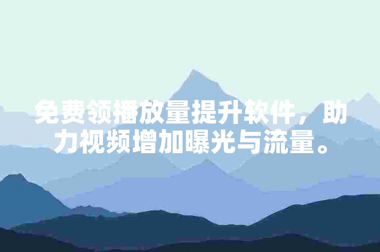 免费领播放量提升软件，助力视频增加曝光与流量。