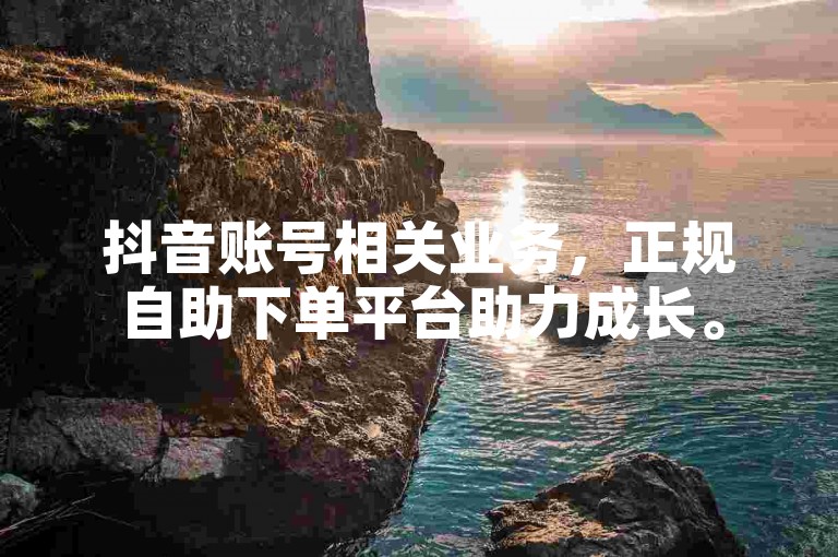 抖音账号相关业务，正规自助下单平台助力成长。