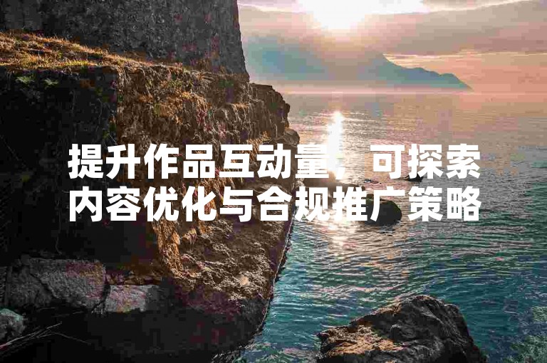 提升作品互动量，可探索内容优化与合规推广策略。