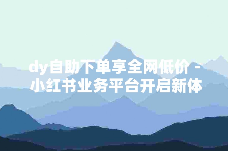 dy自助下单享全网低价 - 小红书业务平台开启新体验