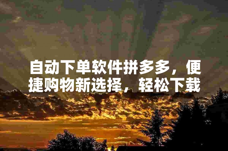 自动下单软件拼多多，便捷购物新选择，轻松下载体验。