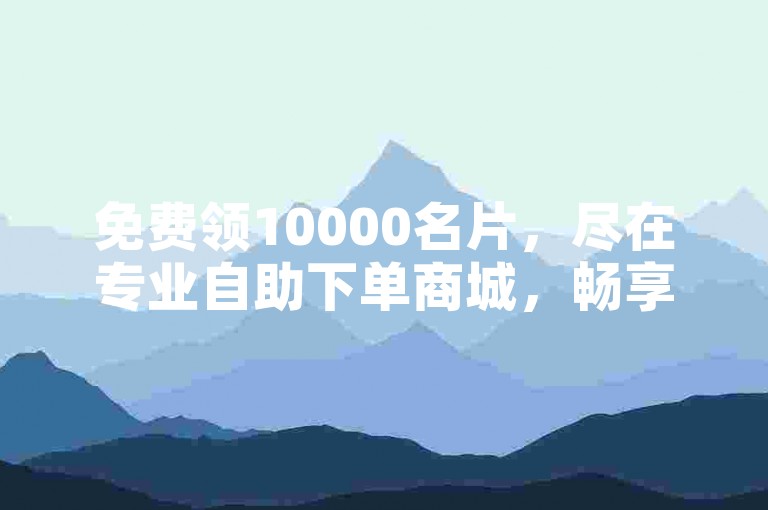 免费领10000名片，尽在专业自助下单商城，畅享便捷服务。
