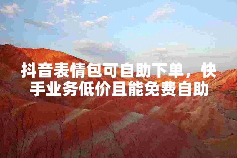 抖音表情包可自助下单，快手业务低价且能免费自助下单。