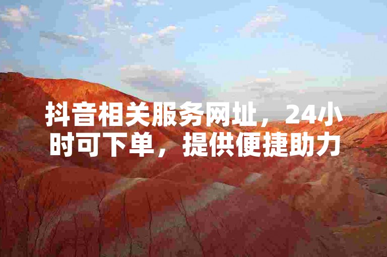 抖音相关服务网址，24小时可下单，提供便捷助力。