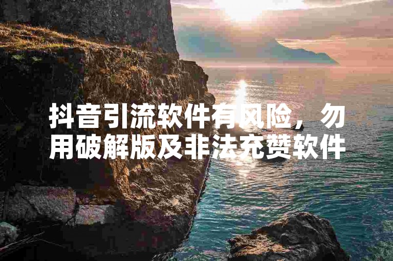 抖音引流软件有风险，勿用破解版及非法充赞软件。