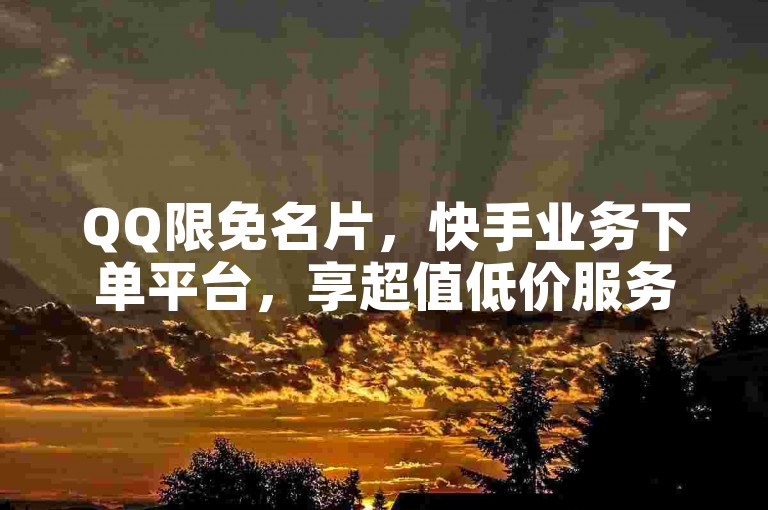 QQ限免名片，快手业务下单平台，享超值低价服务。