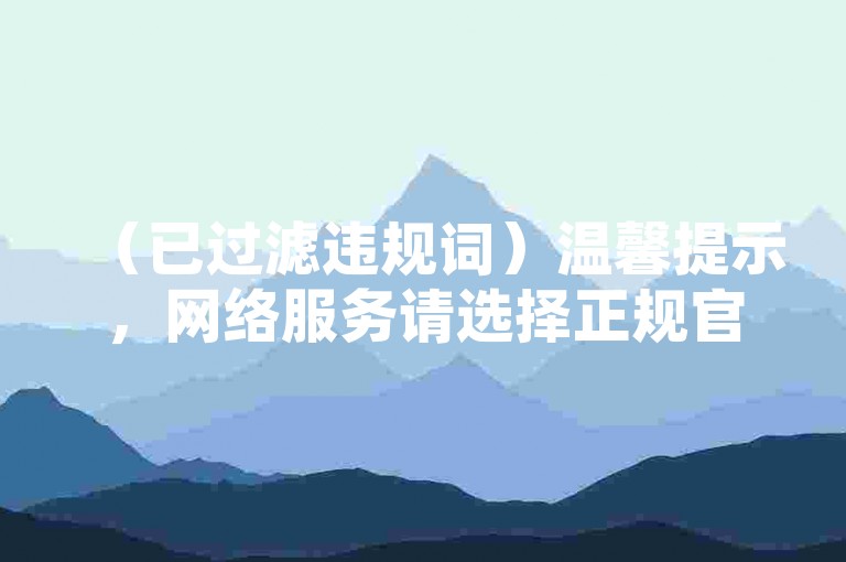 （已过滤违规词）温馨提示，网络服务请选择正规官方渠道，保障信息安全。