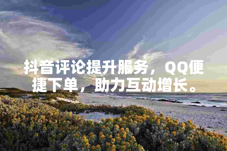 抖音评论提升服务，QQ便捷下单，助力互动增长。