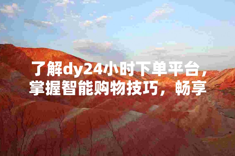 了解dy24小时下单平台，掌握智能购物技巧，畅享便捷高效消费体验