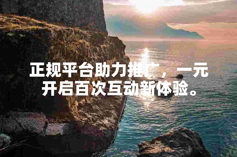 正规平台助力推广，一元开启百次互动新体验。