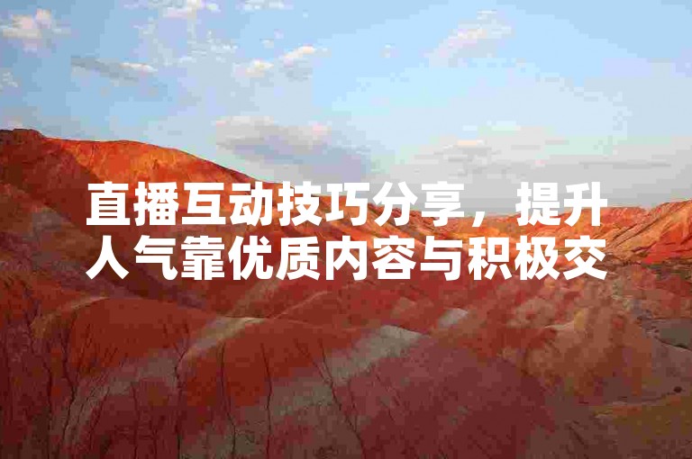 直播互动技巧分享，提升人气靠优质内容与积极交流。