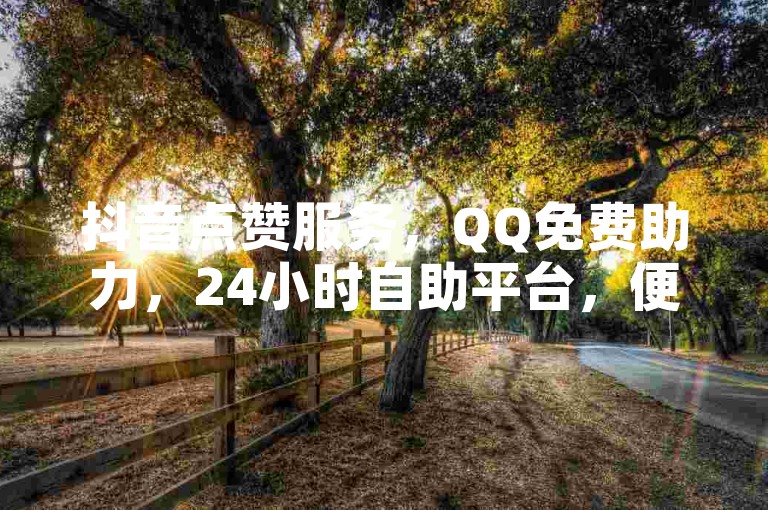 抖音点赞服务，QQ免费助力，24小时自助平台，便捷安全。