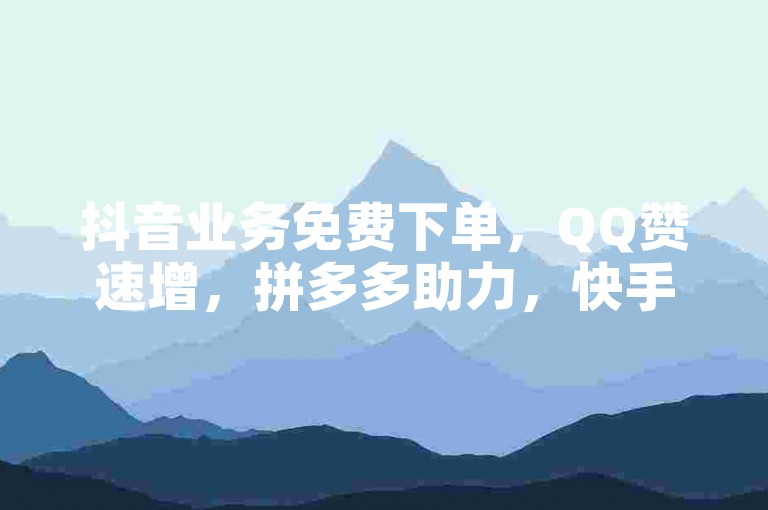 抖音业务免费下单，QQ赞速增，拼多多助力，快手热度提升入口。