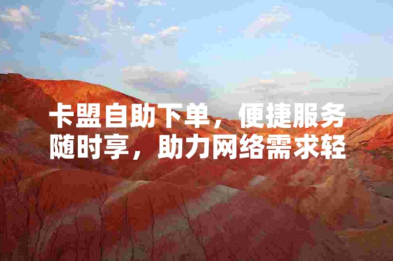 卡盟自助下单，便捷服务随时享，助力网络需求轻松满足。