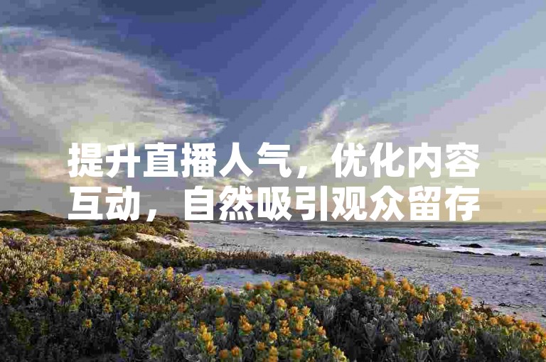 提升直播人气，优化内容互动，自然吸引观众留存。