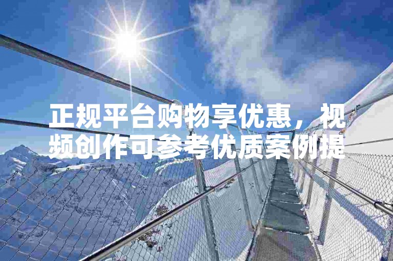 正规平台购物享优惠，视频创作可参考优质案例提升技巧。