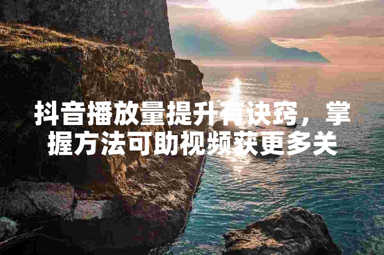 抖音播放量提升有诀窍，掌握方法可助视频获更多关注。