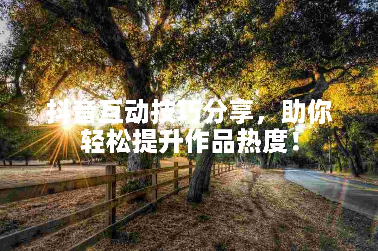 抖音互动技巧分享，助你轻松提升作品热度！