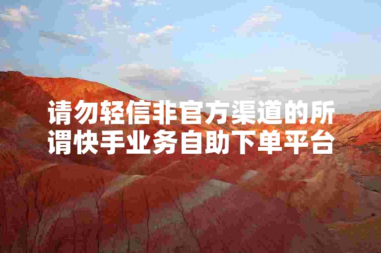请勿轻信非官方渠道的所谓快手业务自助下单平台，谨防受骗。