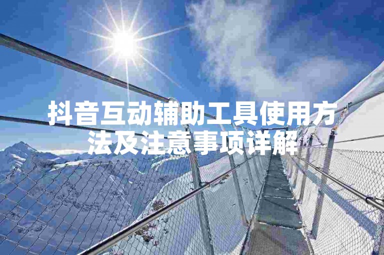 抖音互动辅助工具使用方法及注意事项详解