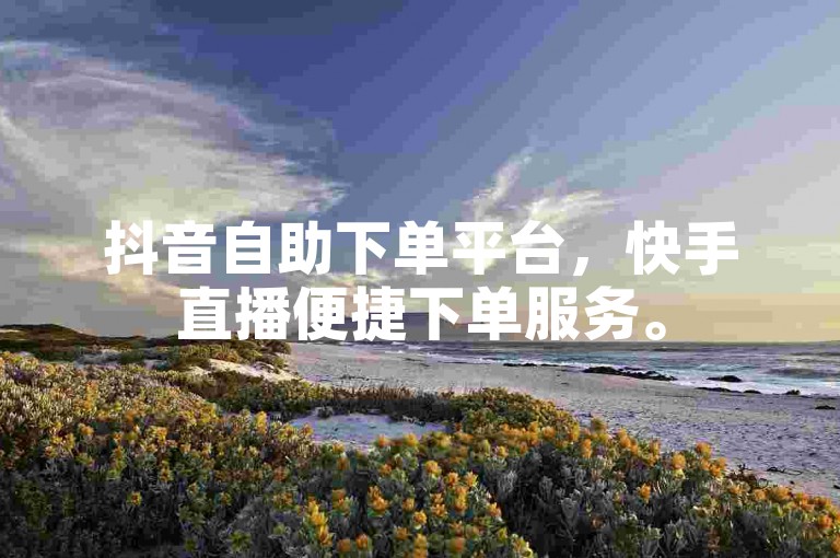 抖音自助下单平台，快手直播便捷下单服务。