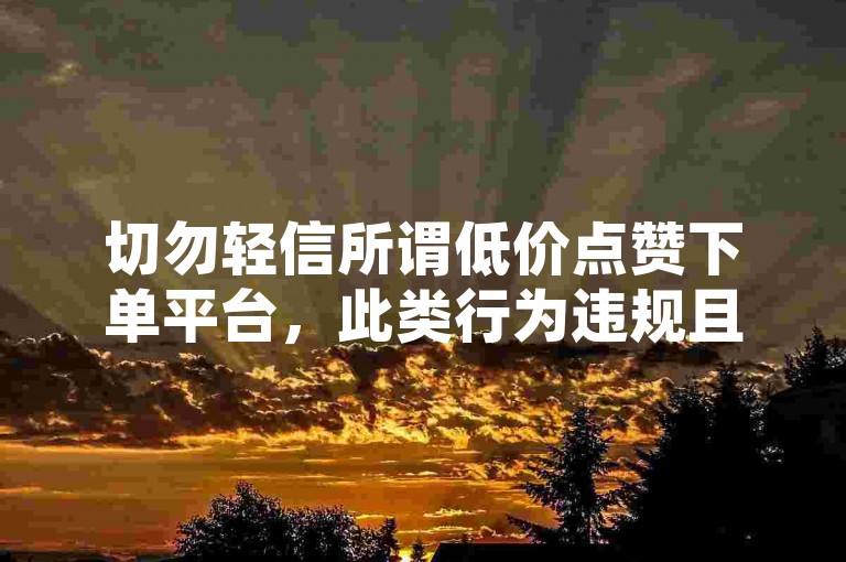 切勿轻信所谓低价点赞下单平台，此类行为违规且不安全。