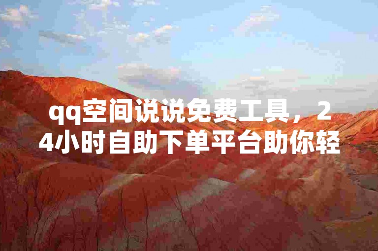 qq空间说说免费工具，24小时自助下单平台助你轻松管理。