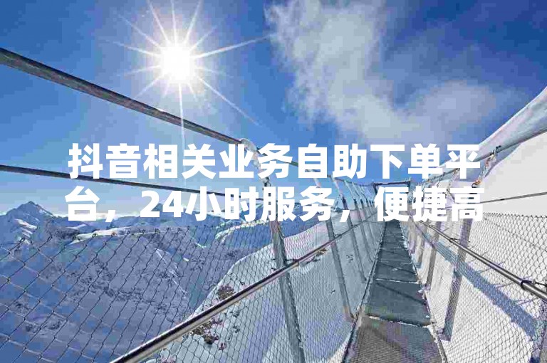 抖音相关业务自助下单平台，24小时服务，便捷高效。