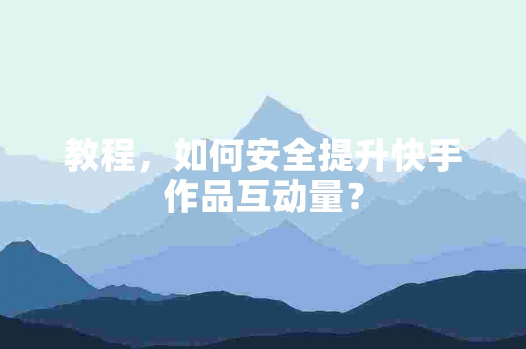 教程，如何安全提升快手作品互动量？