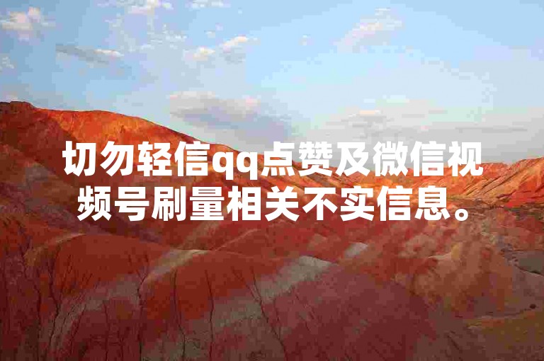 切勿轻信qq点赞及微信视频号刷量相关不实信息。