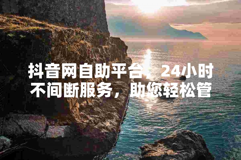 抖音网自助平台，24小时不间断服务，助您轻松管理需求。