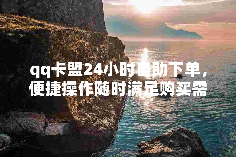 qq卡盟24小时自助下单，便捷操作随时满足购买需求
