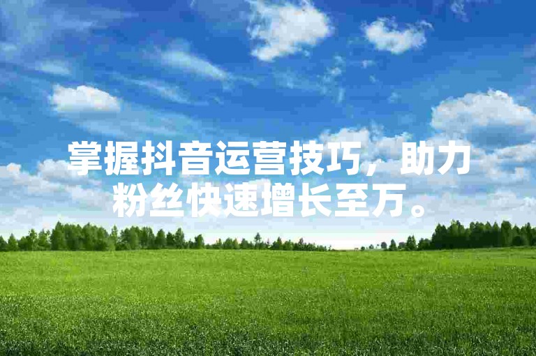 掌握抖音运营技巧，助力粉丝快速增长至万。
