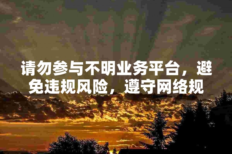 请勿参与不明业务平台，避免违规风险，遵守网络规则。