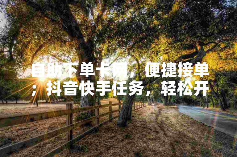 自助下单卡网，便捷接单；抖音快手任务，轻松开启。