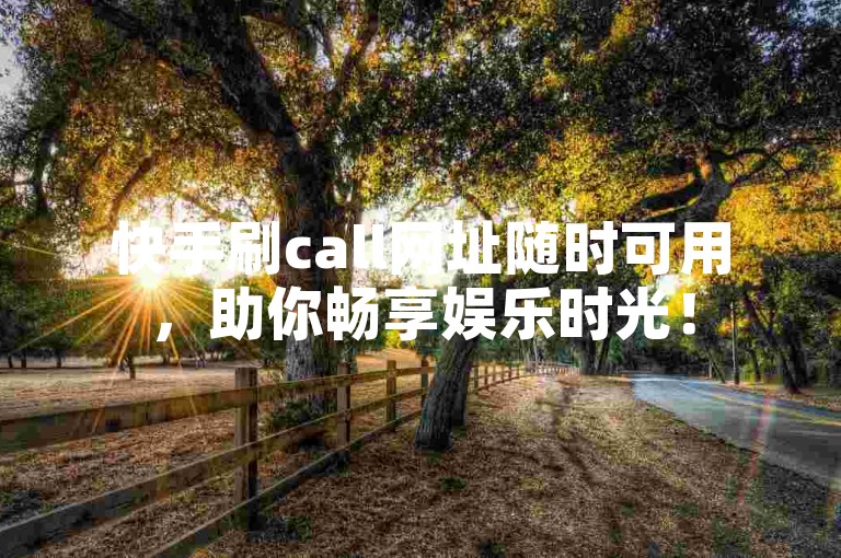 快手刷call网址随时可用，助你畅享娱乐时光！