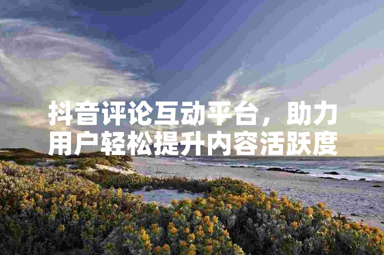 抖音评论互动平台，助力用户轻松提升内容活跃度。