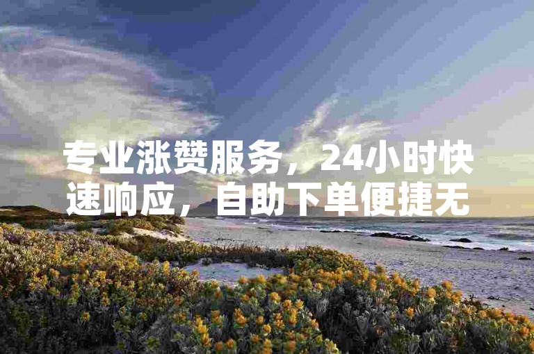 专业涨赞服务，24小时快速响应，自助下单便捷无忧。