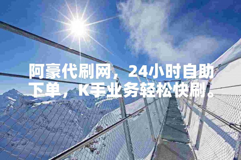 阿豪代刷网，24小时自助下单，K手业务轻松快刷。