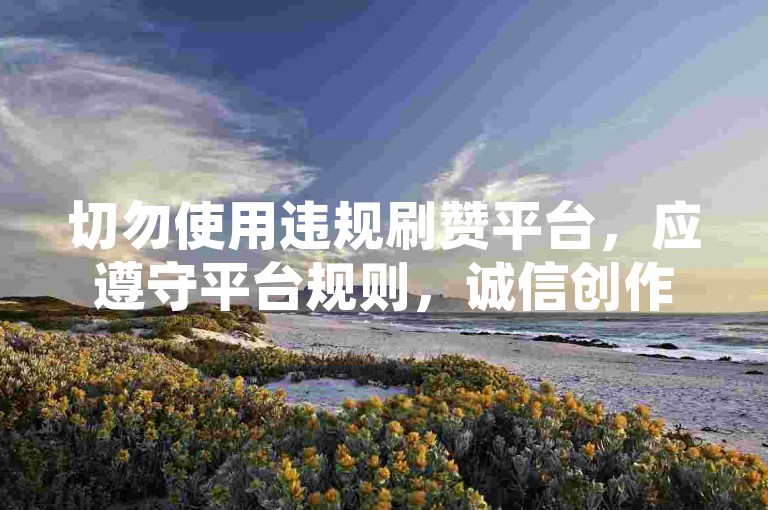 切勿使用违规刷赞平台，应遵守平台规则，诚信创作获真实点赞。