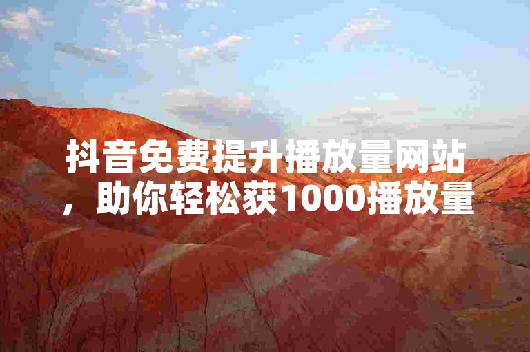 抖音免费提升播放量网站，助你轻松获1000播放量。